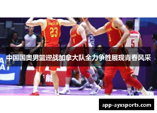 中国国奥男篮迎战加拿大队全力争胜展现青春风采