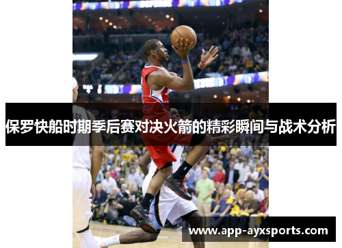 保罗快船时期季后赛对决火箭的精彩瞬间与战术分析